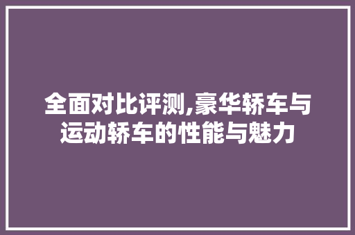 全面对比评测,豪华轿车与运动轿车的性能与魅力