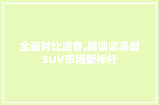 全面对比逍客,解读紧凑型SUV市场新标杆