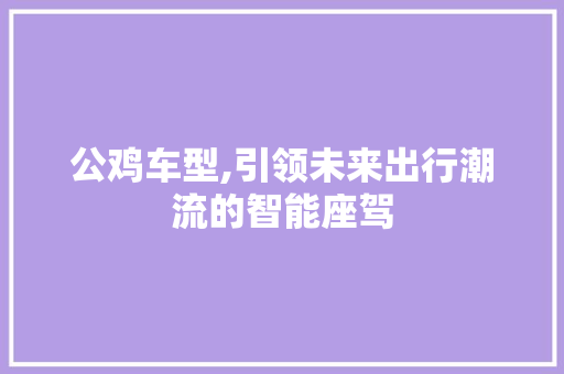 公鸡车型,引领未来出行潮流的智能座驾