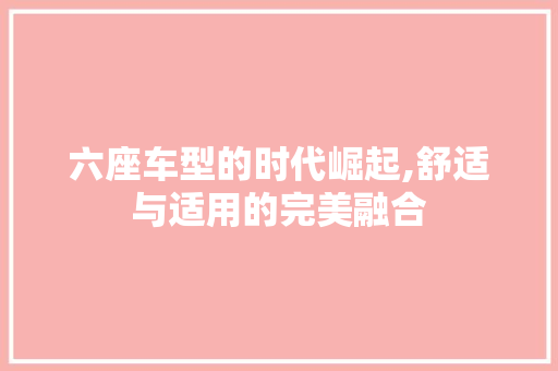 六座车型的时代崛起,舒适与适用的完美融合