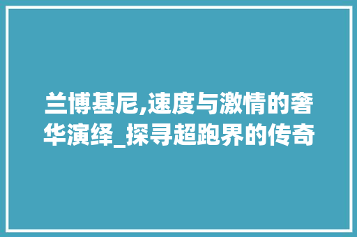 兰博基尼,速度与激情的奢华演绎_探寻超跑界的传奇之作