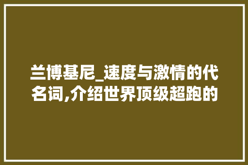 兰博基尼_速度与激情的代名词,介绍世界顶级超跑的传奇故事