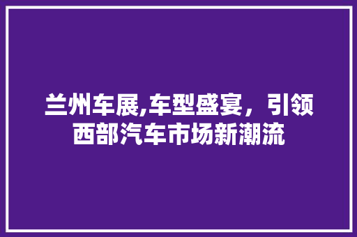 兰州车展,车型盛宴，引领西部汽车市场新潮流