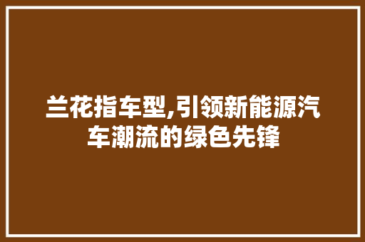 兰花指车型,引领新能源汽车潮流的绿色先锋