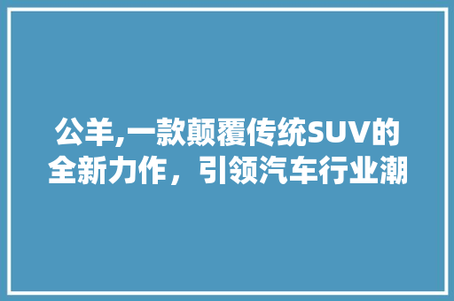 公羊,一款颠覆传统SUV的全新力作，引领汽车行业潮流