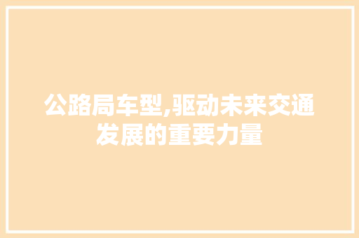 公路局车型,驱动未来交通发展的重要力量