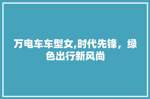 万电车车型女,时代先锋，绿色出行新风尚