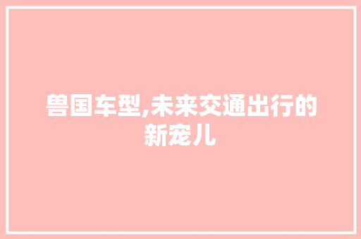 兽国车型,未来交通出行的新宠儿 车灯配件