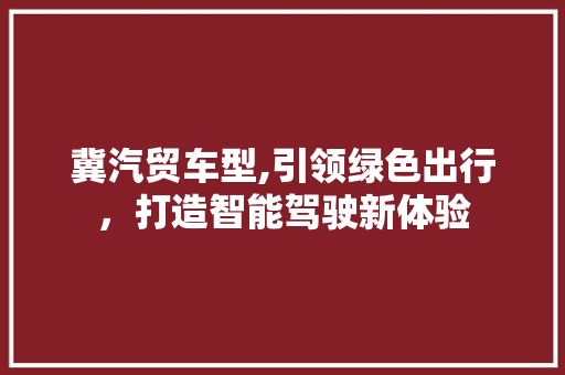 冀汽贸车型,引领绿色出行，打造智能驾驶新体验