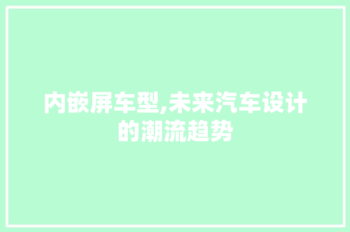 内嵌屏车型,未来汽车设计的潮流趋势