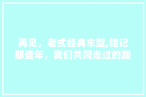 再见，老式经典车型,铭记那些年，我们共同走过的路
