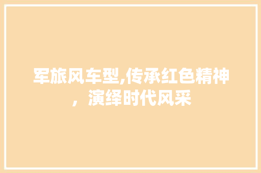 军旅风车型,传承红色精神，演绎时代风采