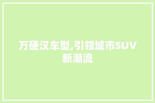 万硬汉车型,引领城市SUV新潮流