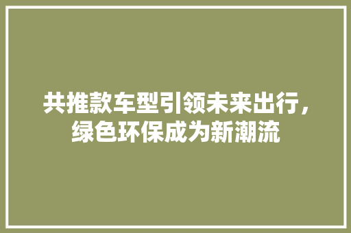 共推款车型引领未来出行，绿色环保成为新潮流