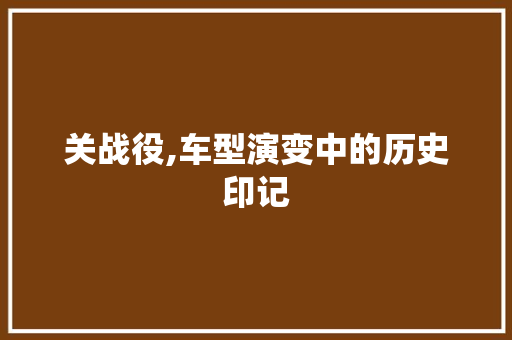 关战役,车型演变中的历史印记