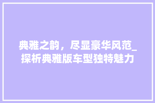 典雅之韵，尽显豪华风范_探析典雅版车型独特魅力