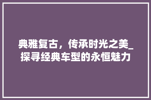 典雅复古，传承时光之美_探寻经典车型的永恒魅力