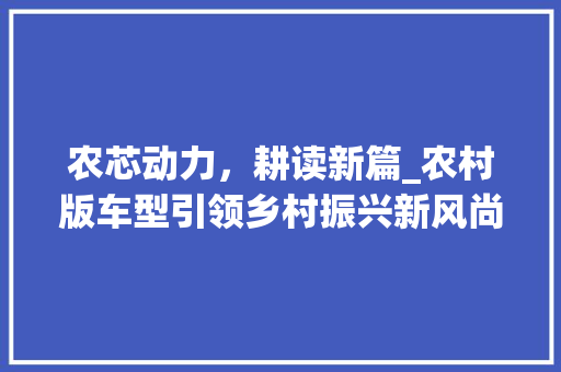 农芯动力，耕读新篇_农村版车型引领乡村振兴新风尚