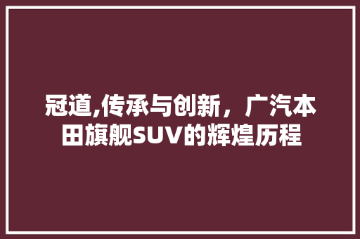 冠道,传承与创新，广汽本田旗舰SUV的辉煌历程