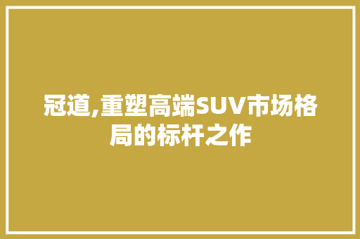 冠道,重塑高端SUV市场格局的标杆之作