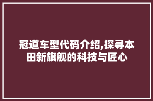 冠道车型代码介绍,探寻本田新旗舰的科技与匠心