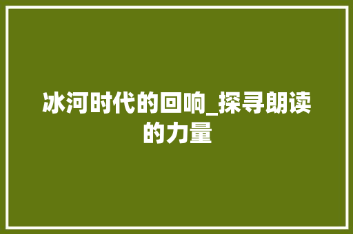 冰河时代的回响_探寻朗读的力量
