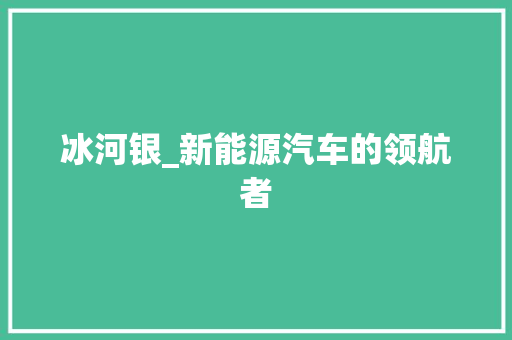冰河银_新能源汽车的领航者