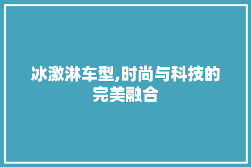冰激淋车型,时尚与科技的完美融合