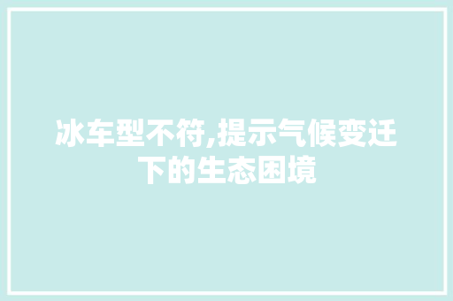冰车型不符,提示气候变迁下的生态困境