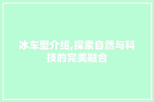 冰车型介绍,探索自然与科技的完美融合