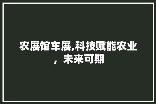 农展馆车展,科技赋能农业，未来可期
