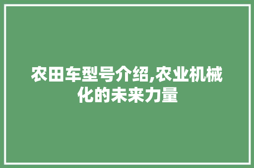 农田车型号介绍,农业机械化的未来力量