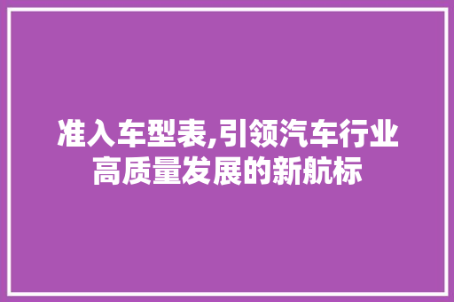 准入车型表,引领汽车行业高质量发展的新航标