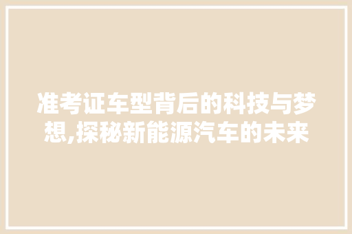 准考证车型背后的科技与梦想,探秘新能源汽车的未来