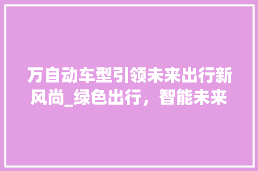 万自动车型引领未来出行新风尚_绿色出行，智能未来