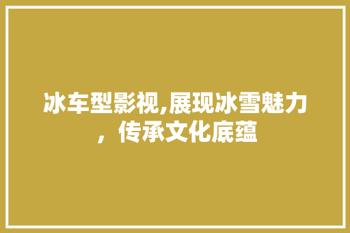 冰车型影视,展现冰雪魅力，传承文化底蕴