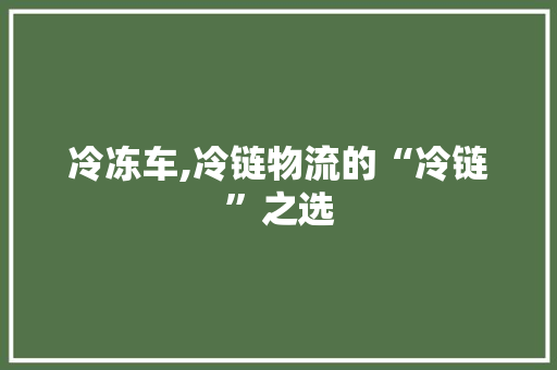 冷冻车,冷链物流的“冷链”之选
