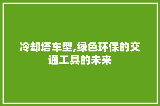 冷却塔车型,绿色环保的交通工具的未来