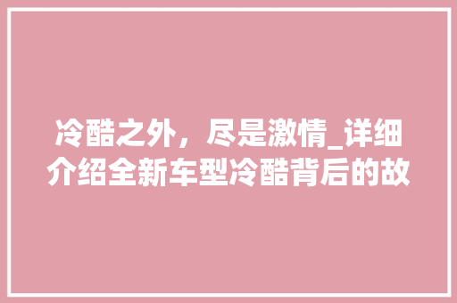 冷酷之外，尽是激情_详细介绍全新车型冷酷背后的故事