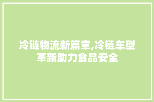 冷链物流新篇章,冷链车型革新助力食品安全
