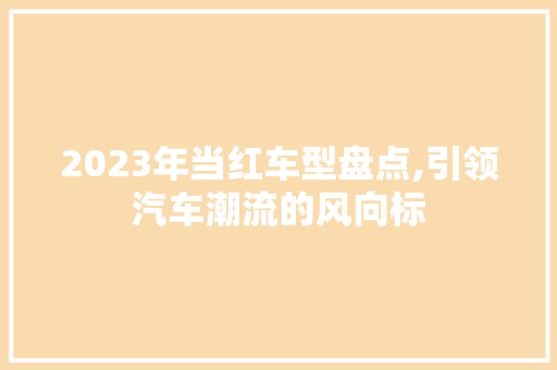 2023年当红车型盘点,引领汽车潮流的风向标
