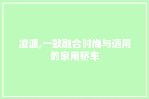 凌派,一款融合时尚与适用的家用轿车