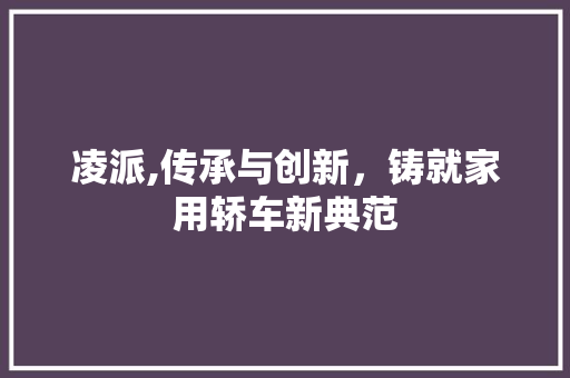 凌派,传承与创新，铸就家用轿车新典范