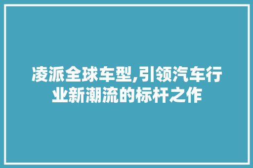 凌派全球车型,引领汽车行业新潮流的标杆之作