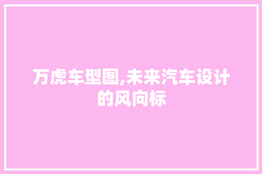 万虎车型图,未来汽车设计的风向标