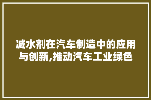 减水剂在汽车制造中的应用与创新,推动汽车工业绿色发展的新篇章 新款车型