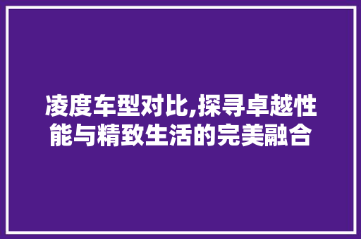 凌度车型对比,探寻卓越性能与精致生活的完美融合