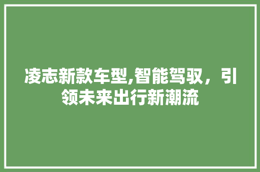 凌志新款车型,智能驾驭，引领未来出行新潮流