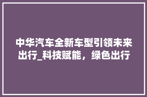 中华汽车全新车型引领未来出行_科技赋能，绿色出行新风尚