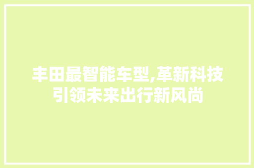 丰田最智能车型,革新科技引领未来出行新风尚